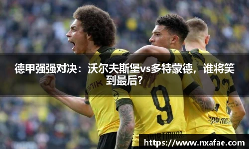 德甲强强对决：沃尔夫斯堡vs多特蒙德，谁将笑到最后？