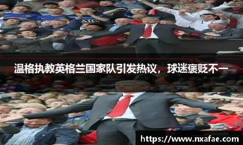 温格执教英格兰国家队引发热议，球迷褒贬不一