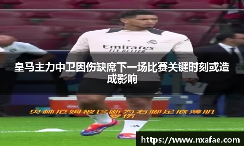 皇马主力中卫因伤缺席下一场比赛关键时刻或造成影响