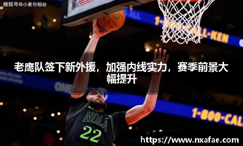 老鹰队签下新外援，加强内线实力，赛季前景大幅提升