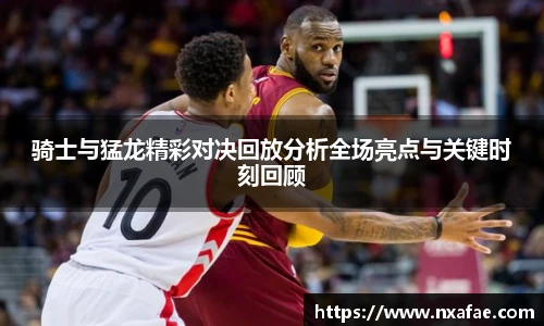 骑士与猛龙精彩对决回放分析全场亮点与关键时刻回顾