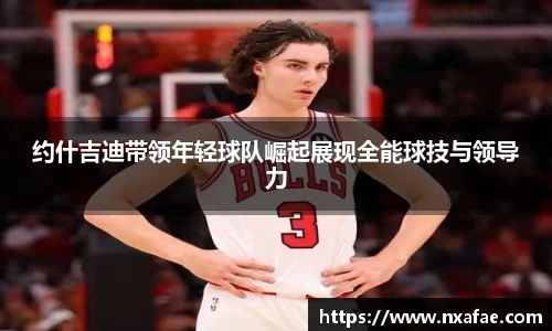 约什吉迪带领年轻球队崛起展现全能球技与领导力