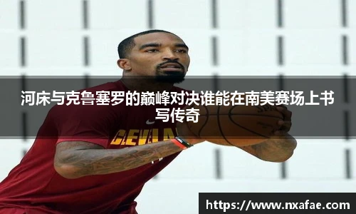 河床与克鲁塞罗的巅峰对决谁能在南美赛场上书写传奇