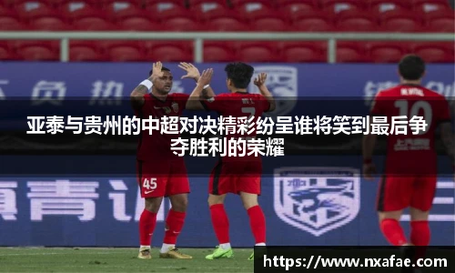 亚泰与贵州的中超对决精彩纷呈谁将笑到最后争夺胜利的荣耀