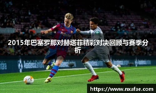 2015年巴塞罗那对赫塔菲精彩对决回顾与赛季分析