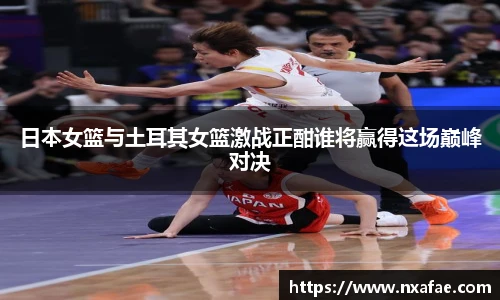 日本女篮与土耳其女篮激战正酣谁将赢得这场巅峰对决